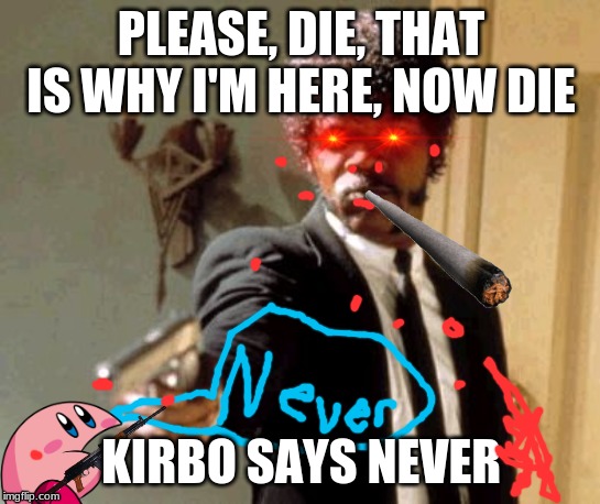 Say That Again I Dare You | PLEASE, DIE, THAT IS WHY I'M HERE, NOW DIE; KIRBO SAYS NEVER | image tagged in memes,say that again i dare you | made w/ Imgflip meme maker