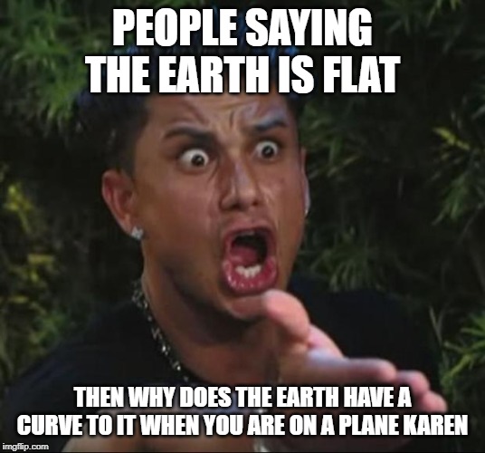 DJ Pauly D Meme | PEOPLE SAYING THE EARTH IS FLAT; THEN WHY DOES THE EARTH HAVE A CURVE TO IT WHEN YOU ARE ON A PLANE KAREN | image tagged in memes,dj pauly d | made w/ Imgflip meme maker
