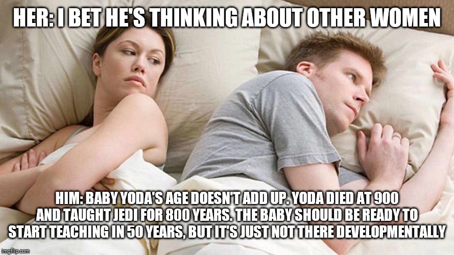 I Bet He's Thinking About Other Women | HER: I BET HE'S THINKING ABOUT OTHER WOMEN; HIM: BABY YODA'S AGE DOESN'T ADD UP. YODA DIED AT 900 AND TAUGHT JEDI FOR 800 YEARS. THE BABY SHOULD BE READY TO START TEACHING IN 50 YEARS, BUT IT'S JUST NOT THERE DEVELOPMENTALLY | image tagged in i bet he's thinking about other women | made w/ Imgflip meme maker