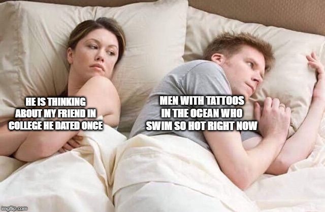 Angry wife in bed flipped | HE IS THINKING ABOUT MY FRIEND IN COLLEGE HE DATED ONCE MEN WITH TATTOOS IN THE OCEAN WHO SWIM SO HOT RIGHT NOW | image tagged in angry wife in bed flipped | made w/ Imgflip meme maker