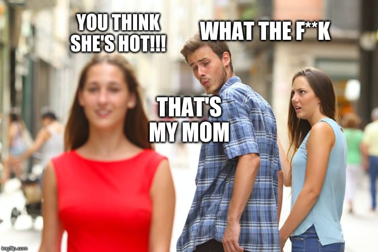 Distracted Boyfriend | YOU THINK SHE'S HOT!!! WHAT THE F**K; THAT'S MY MOM | image tagged in memes,distracted boyfriend | made w/ Imgflip meme maker
