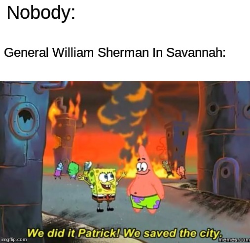 This is accurate, Right? | Nobody:; General William Sherman In Savannah: | image tagged in history,spongebob | made w/ Imgflip meme maker