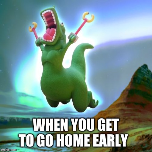Unstoppable T-Rex | WHEN YOU GET TO GO HOME EARLY | image tagged in unstoppable t-rex | made w/ Imgflip meme maker