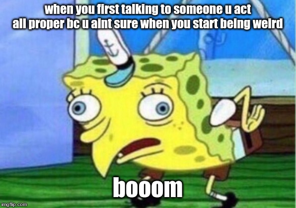 Mocking Spongebob | when you first talking to someone u act all proper bc u aint sure when you start being weird; booom | image tagged in memes,mocking spongebob | made w/ Imgflip meme maker