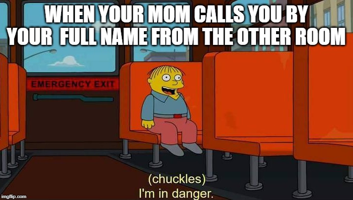 I'm in danger meme | WHEN YOUR MOM CALLS YOU BY YOUR  FULL NAME FROM THE OTHER ROOM | image tagged in i'm in danger meme | made w/ Imgflip meme maker