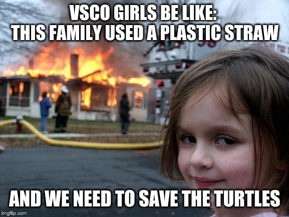 Disaster Girl Meme | VSCO GIRLS BE LIKE: 
THIS FAMILY USED A PLASTIC STRAW; AND WE NEED TO SAVE THE TURTLES | image tagged in memes,disaster girl | made w/ Imgflip meme maker