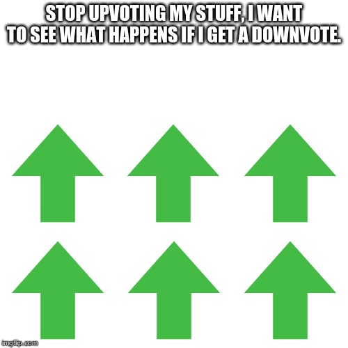 Blank Transparent Square Meme | STOP UPVOTING MY STUFF, I WANT TO SEE WHAT HAPPENS IF I GET A DOWNVOTE. | image tagged in memes,blank transparent square | made w/ Imgflip meme maker