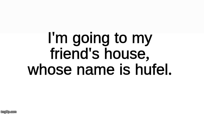 Hufel. |  I'm going to my friend's house, whose name is hufel. | image tagged in blank white page,hufel,trap,i have no friends,memes | made w/ Imgflip meme maker