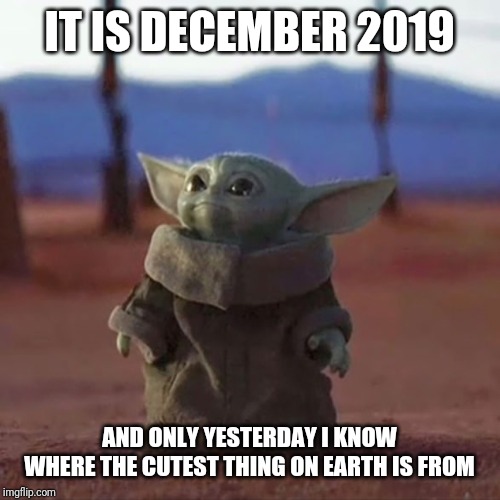 Baby Yoda | IT IS DECEMBER 2019; AND ONLY YESTERDAY I KNOW WHERE THE CUTEST THING ON EARTH IS FROM | image tagged in baby yoda | made w/ Imgflip meme maker