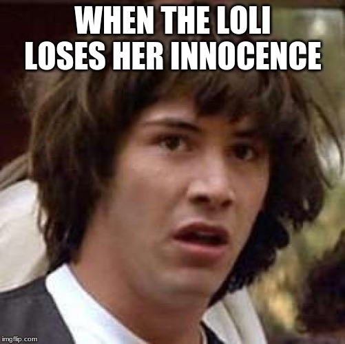 Lolis Losing Their Innocence?! | WHEN THE LOLI LOSES HER INNOCENCE | image tagged in memes,conspiracy keanu,loli,innocence | made w/ Imgflip meme maker