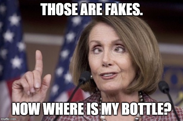 Nancy pelosi | THOSE ARE FAKES. NOW WHERE IS MY BOTTLE? | image tagged in nancy pelosi | made w/ Imgflip meme maker