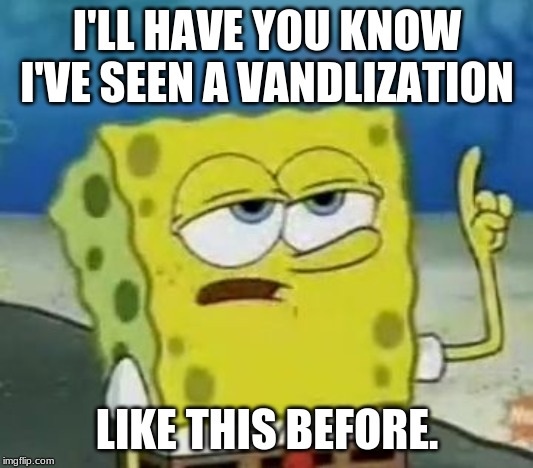 I'll Have You Know Spongebob Meme | I'LL HAVE YOU KNOW I'VE SEEN A VANDLIZATION LIKE THIS BEFORE. | image tagged in memes,ill have you know spongebob | made w/ Imgflip meme maker