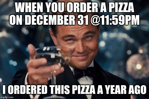 Leonardo Dicaprio Cheers Meme | WHEN YOU ORDER A PIZZA ON DECEMBER 31 @11:59PM; I ORDERED THIS PIZZA A YEAR AGO | image tagged in memes,leonardo dicaprio cheers | made w/ Imgflip meme maker
