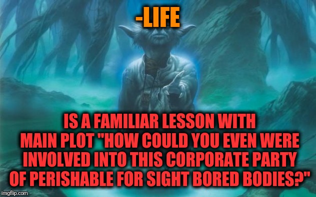 -Living tightly this piece of documentary paper. | -LIFE; IS A FAMILIAR LESSON WITH MAIN PLOT "HOW COULD YOU EVEN WERE INVOLVED INTO THIS CORPORATE PARTY OF PERISHABLE FOR SIGHT BORED BODIES?" | image tagged in master yoda zen,wisdom,funny memes,plot twist,star wars,yeah if you could | made w/ Imgflip meme maker