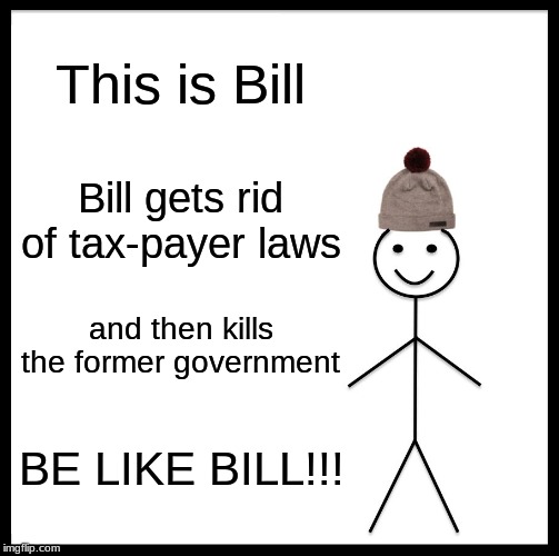 Be Like Bill Meme | This is Bill; Bill gets rid of tax-payer laws; and then kills the former government; BE LIKE BILL!!! | image tagged in memes,be like bill | made w/ Imgflip meme maker