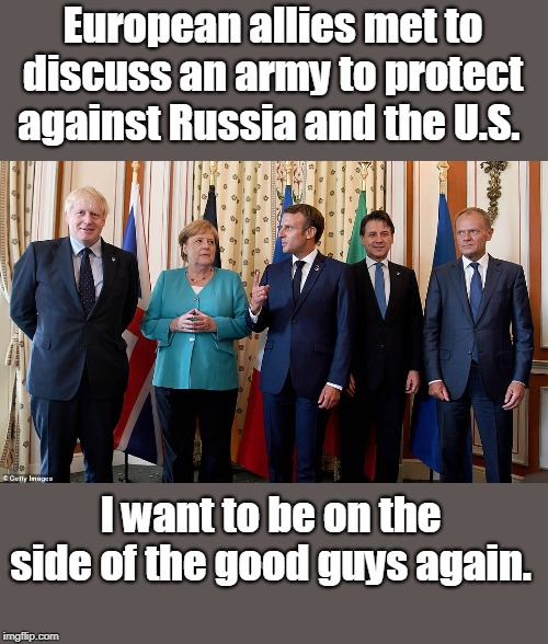 Trump is cutting us off from our allies | European allies met to discuss an army to protect against Russia and the U.S. I want to be on the side of the good guys again. | image tagged in trump reduces us standing in the world,trump likes russia,trump likes n korea,trump likes dictators,this won't make america grea | made w/ Imgflip meme maker