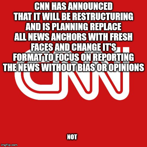 Cnn | CNN HAS ANNOUNCED THAT IT WILL BE RESTRUCTURING AND IS PLANNING REPLACE ALL NEWS ANCHORS WITH FRESH FACES AND CHANGE IT'S FORMAT TO FOCUS ON REPORTING THE NEWS WITHOUT BIAS OR OPINIONS; NOT | image tagged in cnn | made w/ Imgflip meme maker