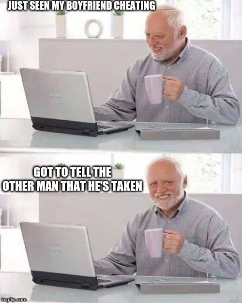 Hide the Pain Harold | JUST SEEN MY BOYFRIEND CHEATING; GOT TO TELL THE OTHER MAN THAT HE'S TAKEN | image tagged in memes,hide the pain harold | made w/ Imgflip meme maker