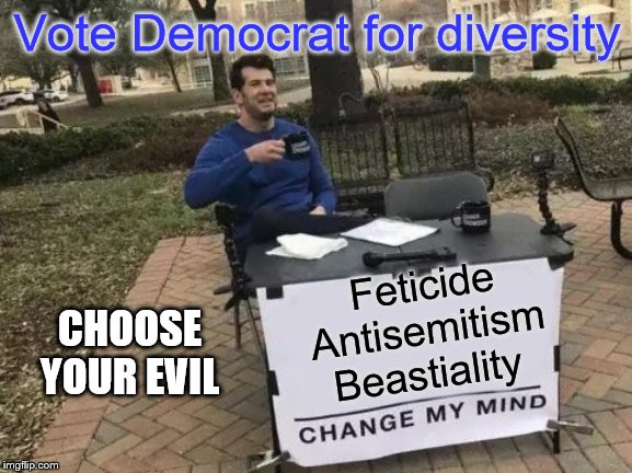 You don't really have to choose. They offer or espouse all three! | Vote Democrat for diversity; Feticide
 Antisemitism
Beastiality; CHOOSE YOUR EVIL | image tagged in memes,change my mind,political memes | made w/ Imgflip meme maker