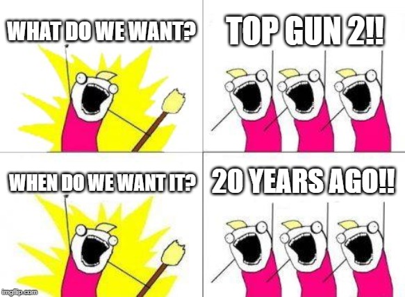 What Do We Want | WHAT DO WE WANT? TOP GUN 2!! 20 YEARS AGO!! WHEN DO WE WANT IT? | image tagged in memes,what do we want | made w/ Imgflip meme maker