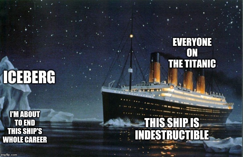 Something me and my friends thought of | EVERYONE ON THE TITANIC; ICEBERG; I'M ABOUT TO END THIS SHIP'S WHOLE CAREER; THIS SHIP IS INDESTRUCTIBLE | image tagged in titanic,i'm about to end this man's whole career,iceberg | made w/ Imgflip meme maker