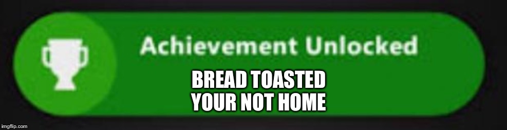Xbox One achievement  | BREAD TOASTED
YOUR NOT HOME | image tagged in xbox one achievement | made w/ Imgflip meme maker