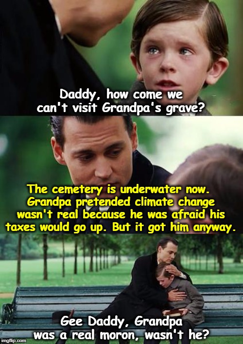It's not nice to fool Mother Nature. | Daddy, how come we can't visit Grandpa's grave? The cemetery is underwater now. 
Grandpa pretended climate change wasn't real because he was afraid his taxes would go up. But it got him anyway. Gee Daddy, Grandpa was a real moron, wasn't he? | image tagged in memes,finding neverland,climate change,global warming,idiots,morons | made w/ Imgflip meme maker