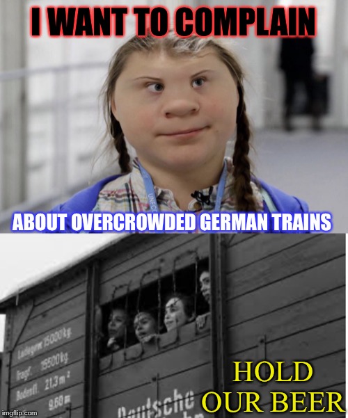 .. And she’s unhappy about chimneys belching smoke. | I WANT TO COMPLAIN; ABOUT OVERCROWDED GERMAN TRAINS; HOLD OUR BEER | image tagged in angry climate activist greta thunberg,trains,holocaust,environmentalists,germany | made w/ Imgflip meme maker