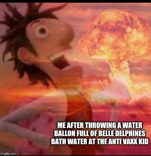 MushroomCloudy | ME AFTER THROWING A WATER BALLON FULL OF BELLE DELPHINES BATH WATER AT THE ANTI VAXX KID | image tagged in mushroomcloudy | made w/ Imgflip meme maker