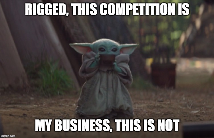 Baby Yoda sipping soup | RIGGED, THIS COMPETITION IS; MY BUSINESS, THIS IS NOT | image tagged in baby yoda sipping soup | made w/ Imgflip meme maker