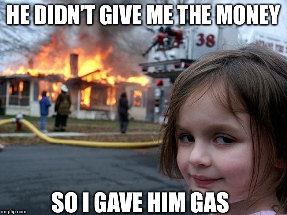 Disaster Girl | HE DIDN’T GIVE ME THE MONEY; SO I GAVE HIM GAS | image tagged in memes,disaster girl | made w/ Imgflip meme maker