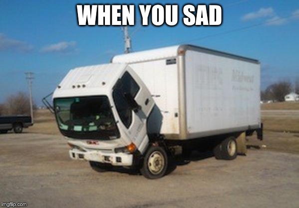 Okay Truck | WHEN YOU SAD | image tagged in memes,okay truck | made w/ Imgflip meme maker