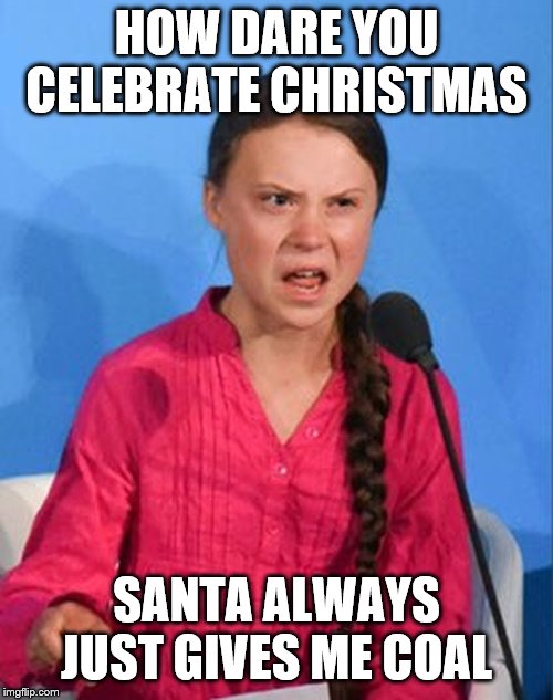 Greta Thunberg how dare you | HOW DARE YOU CELEBRATE CHRISTMAS; SANTA ALWAYS JUST GIVES ME COAL | image tagged in greta thunberg how dare you | made w/ Imgflip meme maker