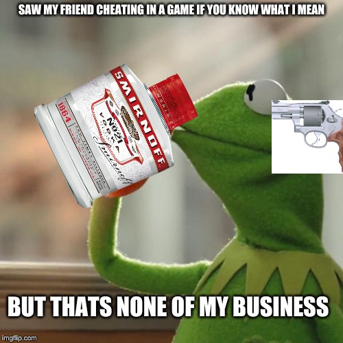But That's None Of My Business Meme | SAW MY FRIEND CHEATING IN A GAME IF YOU KNOW WHAT I MEAN; BUT THATS NONE OF MY BUSINESS | image tagged in memes,but thats none of my business,kermit the frog | made w/ Imgflip meme maker