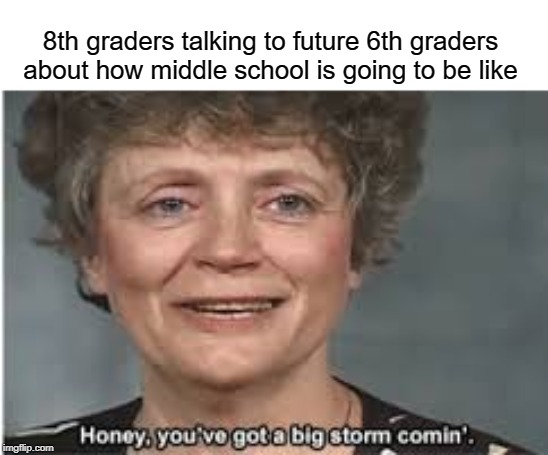 Honey, you've got a big storm comin' | 8th graders talking to future 6th graders about how middle school is going to be like | image tagged in funny,memes,honey,middle school,storm,school | made w/ Imgflip meme maker