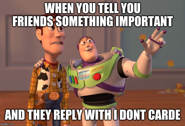 X, X Everywhere Meme | WHEN YOU TELL YOU FRIENDS SOMETHING IMPORTANT; AND THEY REPLY WITH I DONT CARDE | image tagged in memes,x x everywhere | made w/ Imgflip meme maker