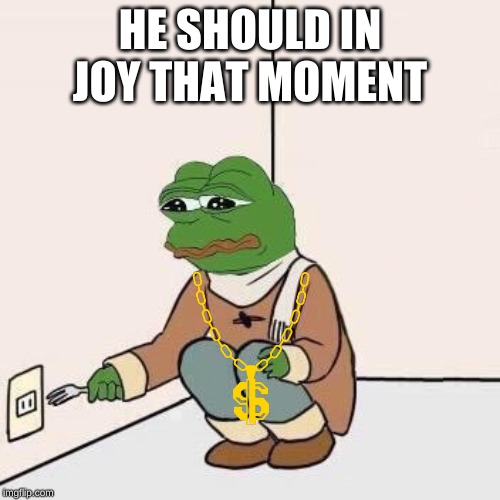 Sad Pepe Suicide | HE SHOULD IN JOY THAT MOMENT | image tagged in sad pepe suicide | made w/ Imgflip meme maker