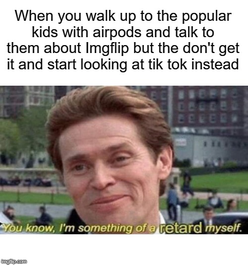 retard | When you walk up to the popular kids with airpods and talk to them about Imgflip but the don't get it and start looking at tik tok instead | image tagged in you know i'm something fo a retard myself,funny,memes,tik tok,imgflip,popular | made w/ Imgflip meme maker