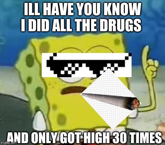 I'll Have You Know Spongebob | ILL HAVE YOU KNOW I DID ALL THE DRUGS; AND ONLY GOT HIGH 30 TIMES | image tagged in memes,ill have you know spongebob | made w/ Imgflip meme maker