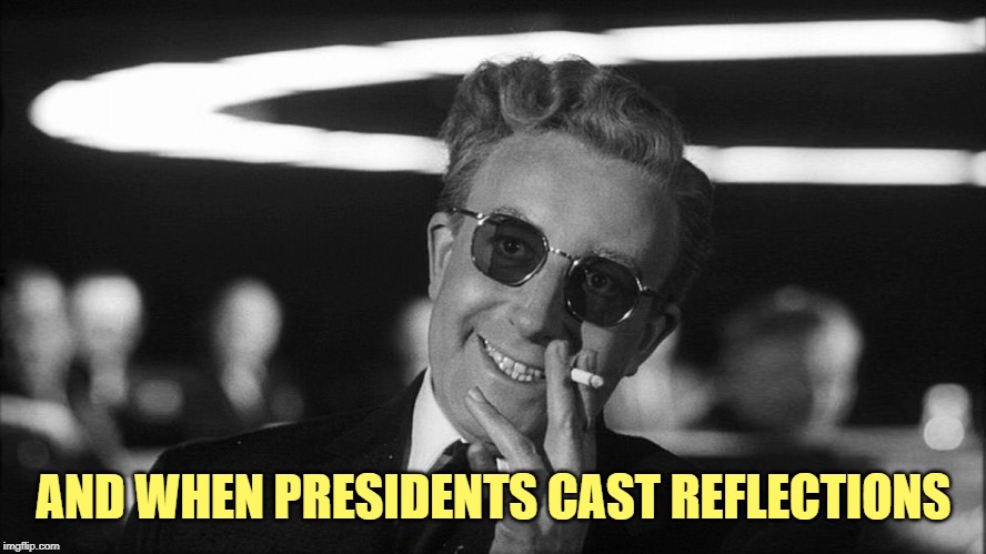 Doctor Strangelove says... | AND WHEN PRESIDENTS CAST REFLECTIONS | image tagged in doctor strangelove says | made w/ Imgflip meme maker