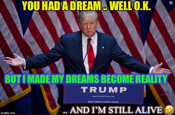 Donald Trump | YOU HAD A DREAM .. WELL O.K. BUT I MADE MY DREAMS BECOME REALITY .. AND I’M STILL ALIVE ? | image tagged in donald trump | made w/ Imgflip meme maker