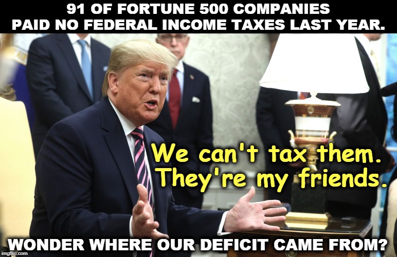What a pity you are not one of them. | 91 OF FORTUNE 500 COMPANIES PAID NO FEDERAL INCOME TAXES LAST YEAR. We can't tax them. 
They're my friends. WONDER WHERE OUR DEFICIT CAME FROM? | image tagged in trump,corporations,taxes,big business | made w/ Imgflip meme maker