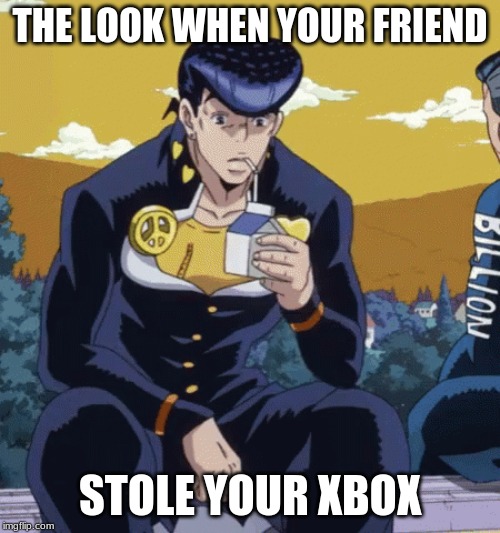Josuke sitting meme | THE LOOK WHEN YOUR FRIEND; STOLE YOUR XBOX | image tagged in jojo's bizarre adventure,anime | made w/ Imgflip meme maker