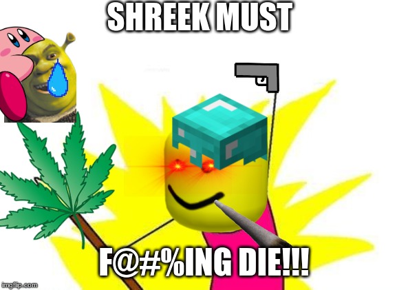 X All The Y Meme | SHREEK MUST; F@#%ING DIE!!! | image tagged in memes,x all the y | made w/ Imgflip meme maker