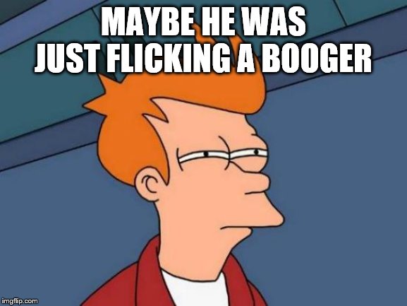 Futurama Fry Meme | MAYBE HE WAS JUST FLICKING A BOOGER | image tagged in memes,futurama fry | made w/ Imgflip meme maker