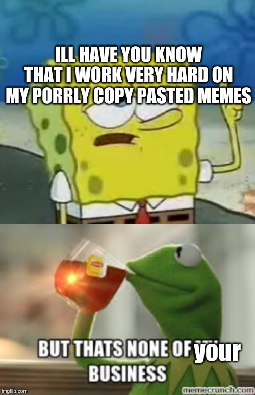  ILL HAVE YOU KNOW THAT I WORK VERY HARD ON MY PORRLY COPY PASTED MEMES; your | image tagged in memes,ill have you know spongebob | made w/ Imgflip meme maker