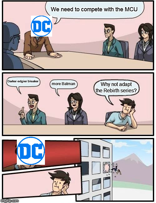 Boardroom Meeting Suggestion | We need to compete with the MCU; Darker edgier bleaker; more Batman; Why not adapt the Rebirth series? | image tagged in memes,boardroom meeting suggestion | made w/ Imgflip meme maker