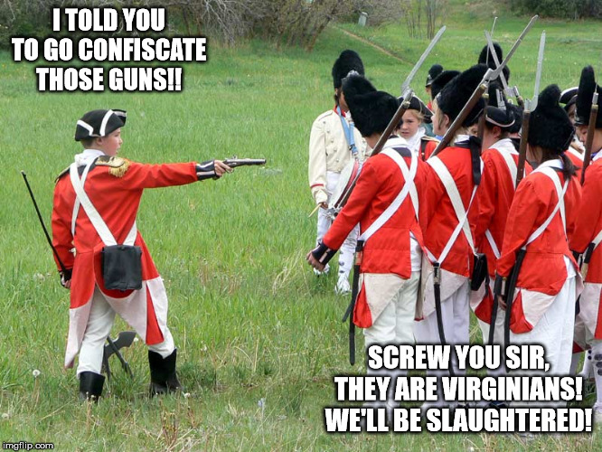 Virginia redcoats | I TOLD YOU TO GO CONFISCATE THOSE GUNS!! SCREW YOU SIR, THEY ARE VIRGINIANS! WE'LL BE SLAUGHTERED! | image tagged in gun control | made w/ Imgflip meme maker