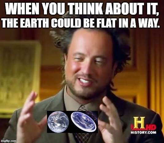 Ancient Aliens Meme | WHEN YOU THINK ABOUT IT, THE EARTH COULD BE FLAT IN A WAY. | image tagged in memes,ancient aliens | made w/ Imgflip meme maker