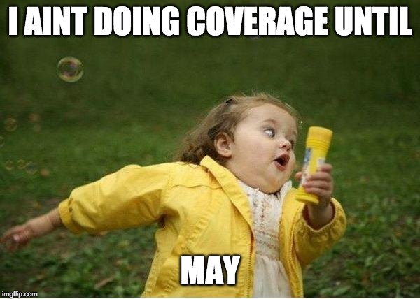 Chubby Bubbles Girl | I AINT DOING COVERAGE UNTIL; MAY | image tagged in memes,chubby bubbles girl | made w/ Imgflip meme maker